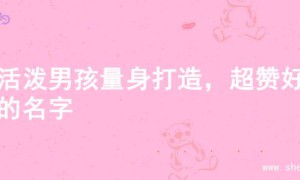 为活泼男孩量身打造，超赞好听的名字