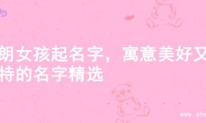 开朗女孩起名字，寓意美好又独特的名字精选