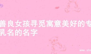 为善良女孩寻觅寓意美好的专属乳名的名字