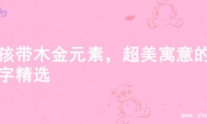 女孩带木金元素，超美寓意的名字精选