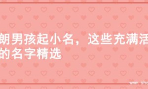 开朗男孩起小名，这些充满活力的名字精选