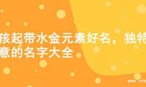 男孩起带水金元素好名，独特寓意的名字大全