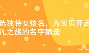 精选独特女孩名，为宝贝开启非凡之旅的名字精选