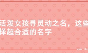 为活泼女孩寻灵动之名，这些选择超合适的名字