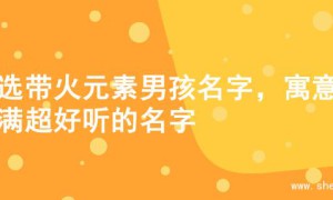 精选带火元素男孩名字，寓意满满超好听的名字