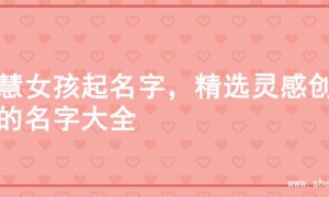 智慧女孩起名字，精选灵感创意的名字大全