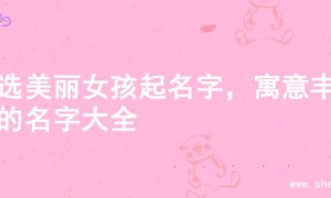 精选美丽女孩起名字，寓意丰富的名字大全