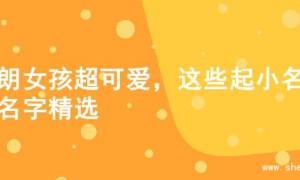 开朗女孩超可爱，这些起小名的名字精选