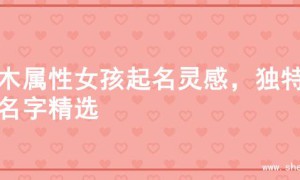 土木属性女孩起名灵感，独特的名字精选
