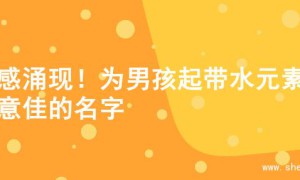 灵感涌现！为男孩起带水元素寓意佳的名字
