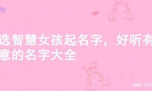 精选智慧女孩起名字，好听有寓意的名字大全