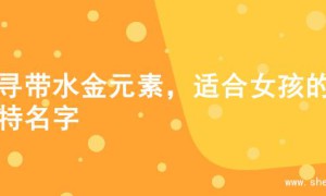 探寻带水金元素，适合女孩的独特名字
