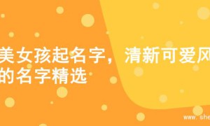 甜美女孩起名字，清新可爱风格的名字精选