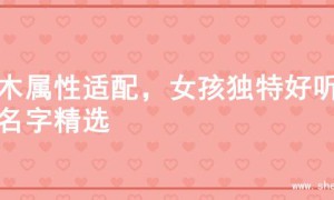 金木属性适配，女孩独特好听的名字精选