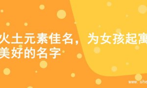 寻火土元素佳名，为女孩起寓意美好的名字