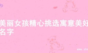 为美丽女孩精心挑选寓意美好的名字
