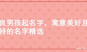 善良男孩起名字，寓意美好且独特的名字精选