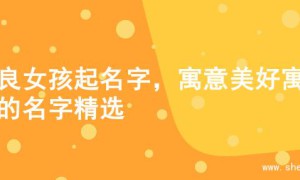 善良女孩起名字，寓意美好寓意的名字精选