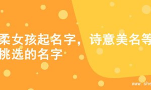 温柔女孩起名字，诗意美名等你挑选的名字