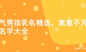 大气男孩乳名精选，寓意不凡的名字大全