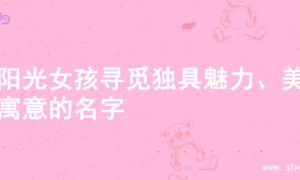 为阳光女孩寻觅独具魅力、美好寓意的名字