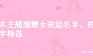 金木主题超靓女孩起名字，的名字精选