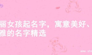美丽女孩起名字，寓意美好、优雅的名字精选