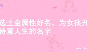 精选土金属性好名，为女孩开启诗意人生的名字
