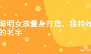 为聪明女孩量身打造，独特好听的名字