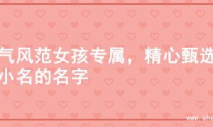 大气风范女孩专属，精心甄选起小名的名字