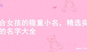 适合女孩的稳重小名，精选实用的名字大全
