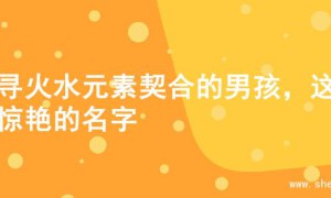 探寻火水元素契合的男孩，这些惊艳的名字