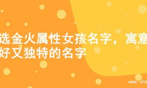 精选金火属性女孩名字，寓意美好又独特的名字