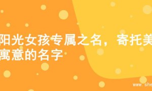 寻阳光女孩专属之名，寄托美好寓意的名字