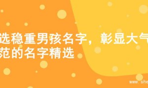 精选稳重男孩名字，彰显大气风范的名字精选