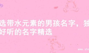 精选带水元素的男孩名字，独特好听的名字精选