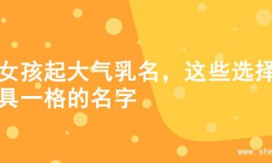 为女孩起大气乳名，这些选择别具一格的名字