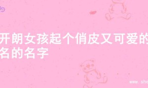 为开朗女孩起个俏皮又可爱的小名的名字