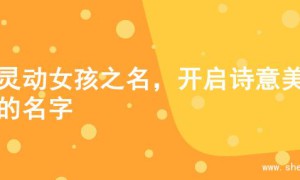 寻灵动女孩之名，开启诗意美妙的名字