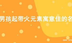 为男孩起带火元素寓意佳的名字