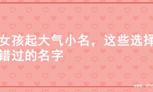 为女孩起大气小名，这些选择别错过的名字