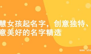 智慧女孩起名字，创意独特、寓意美好的名字精选