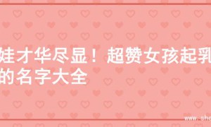 女娃才华尽显！超赞女孩起乳名的名字大全