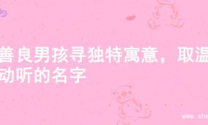 为善良男孩寻独特寓意，取温暖动听的名字