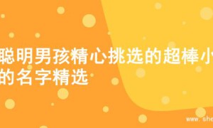 为聪明男孩精心挑选的超棒小名的名字精选