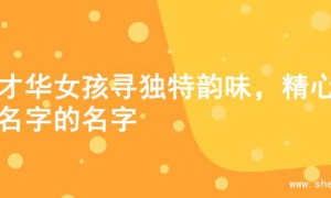 为才华女孩寻独特韵味，精心起名字的名字