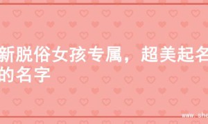 清新脱俗女孩专属，超美起名字的名字