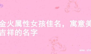 寻金火属性女孩佳名，寓意美好吉祥的名字