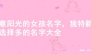 寓意阳光的女孩名字，独特新颖选择多的名字大全