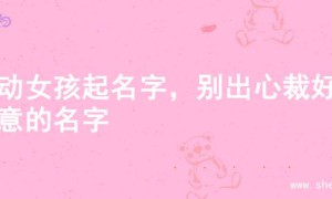 灵动女孩起名字，别出心裁好寓意的名字